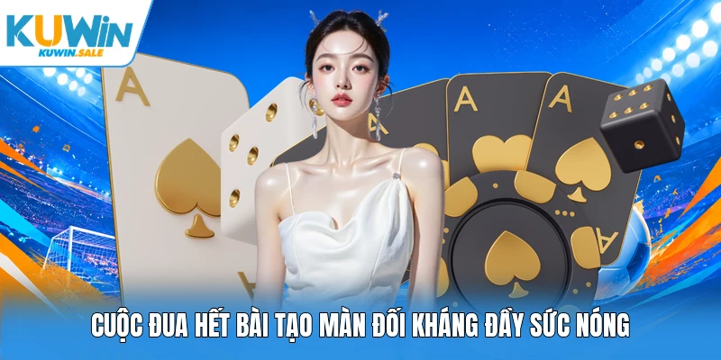 Cuộc đua hết bài tạo màn đối kháng đầy sức nóng